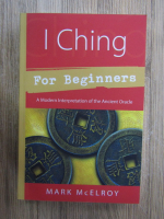 Mark McElroy - I Ching for beginners. A modern interpretation of the Ancient Oracle