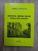 Andrei Olinescu - Institutul Sanitar Militar. Oameni, fapte, intamplari