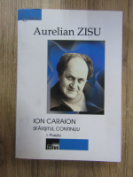 Aurelian Zisu - Ion Caraion. Sfarsitul continuu, volumul 1. Poezia