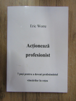 Eric Worre - Actioneaza prefesionist. 7 pasi pentru a deveni profesionistul vanzarilor in retea