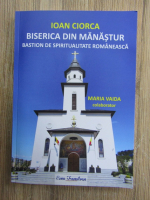 Anticariat: Ioan Ciorca - Biserica din Manastur. Bastion de spiritualitate romaneasca