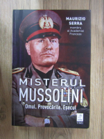 Maurizio Serra - Misterul Mussolini. Omul, provocarile, esecul