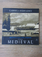 Gabriela Radulescu - Bistrita o istorie urbana. Orasul medieval