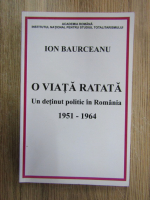 Ion Baurceanu - O viata ratata. Un detinut politic in Romania 1951-1964