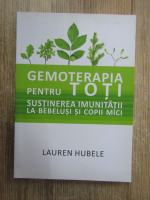 Lauren Hubele - Gemoterapia pentru toti. Sustinerea imunitatii la bebelusi si copii mici