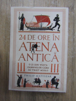 Philip Matyszak - 24 de ore in Atena antica. O zi din viata oamenilor care au trait acolo