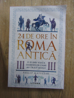 Philip Matyszak - 24 de ore in Roma antica. O zis din viata oamenilor care au trait acolo