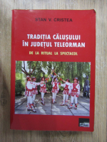 Stan V. Cristea - Traditia calusului in Judetul Teleorman. De la ritual la spectacol