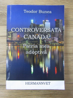 Teodor Bunea - Controversata Canada. Patria mea adoptiva