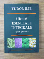 Tudor Ilie - Uleiuri esentiale integrale. Ghid practic