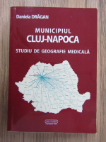 Anticariat: Daniela Dragan - Municipiul Cluj-Napoca. Studiu de geografie medicala