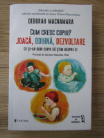 Deborah Macnamara - Cum cresc copiii? Joaca, odihna, dezvoltare. Ce si-ar dori copiii sa stim despre ei