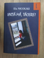 Anticariat: Ela Nicolau - Iarta-ma , tacere! (volumul 1)