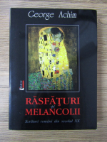 George Achim - Rasfaturi si melancolii. Scriitori romani din secolul XX