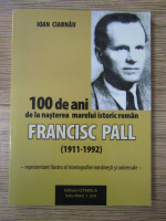 Anticariat: Ioan Ciarnau - 100 de ani de la nasterea marelui istoric roman Francisc Pall (1911-1992)