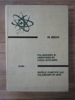 Ion Manzatu - Polarizarea si orientarea in fizica nucleara. Bazele cuantice ale polarizarii de spin (volumul 1)