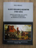 Vasile Marculet - Vlaho-bulgari si bizantini (1185-1204). Aspecte militare ale luptei pentru suprematie in Peninsula Balcanica