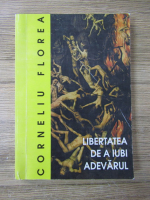 Corneliu Florea - Libertatea de a iubi adevarul 