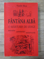 Anticariat: Vasile Ilica - Fantana alba. O marturie de sange. Istorie, amintiri, marturii