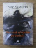 Adrian Alui Gheorghe - Nu-i mai asteptam pe barbari