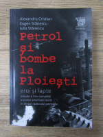 Alexandru Cristian - Petrol si bombe la Ploiesti