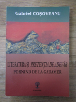 Gabriel Cosoveanu - Literatura si pretentia de adevar. Pornind de la Gadamer