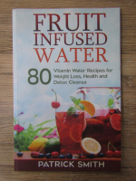 Patrick Smith - Fruit infused water. 80 vitamin water recipes for weight loss, health and detox cleanse