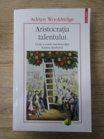 Adrian Wooldridge - Aristocratia talentului. Cum a creat meritocratia lumea moderna