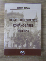 Anticariat: Bogdan Catana - Relatii diplomatice romano-sarbe 1880-1913