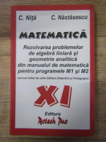 C. Nita, C. Nastasescu - Matematica, clasa XI. Rezolvarea problemelor de algebra liniara si geometrie analitica din manualul de matematica pentru programele M1 si M2