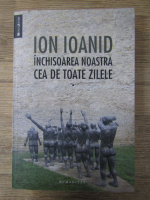 Ion Ioanid - Inchisoarea noastra cea de toate zilele (volumul 1)