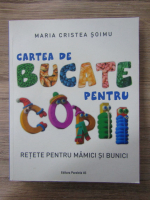 Maria Cristea Soimu - Cartea de bucate pentru copii. Retete pentru mamici si bunici