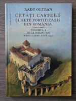 Radu Oltean - Cetati, castele si alte fortificatii din Romania, volumul 1. De la inceputuri pana catre anul 1540