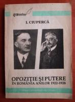 I. Ciuperca - Opozitie si putere in Romania anilor 1922 - 1928
