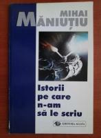 Anticariat: Mihai Maniutiu - Istorii pe care n-am sa le scriu