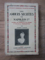 Albert Meyrac - Les amours secretes de Napoleon I. D'apres les pamphlets de l'epoque et ceux de la restauration