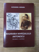 Alexandru Moraru - Basarabia Maresalului Antonescu. Documente si materiale