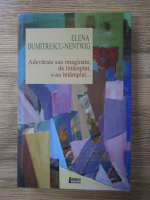 Elena Nentwig Dumitrescu - Adevarate sau imaginate, de intamplat, s-au intamplat...