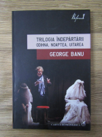 George Banu - Trilogia indepartarii. Odihna, noaptea, uitarea