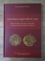 Anticariat: Ionut-Alexandru Tudorie - Autoritatea imperiala in criza. Mihail al VIII-lea Paleologul si raporturile Statului bizantin cu Biserica