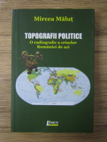 Anticariat: Mircea Malut - Topografii politice. O radiografie a crizelor Romaniei de azi