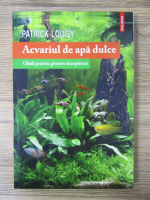 Patrick Louisy - Acvariul de apa dulce. Ghid practic pentru incepatori