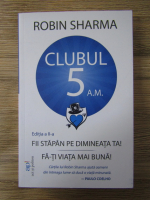 Robin Sharma - Clubul 5 a.m. Fii stapan pe dimineata ta. Fa-ti viata mai buna (editia a II-a)