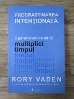 Anticariat: Rory Vaden - Procastinarea intentionata. 5 permisiuni ca sa iti multiplici timpul