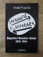 Vasile Puscas - Speranta si disperare. Negocieri Romano-Aliate 1943-1944