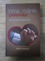 Anticariat: Daniel Muresan - Inima si mainile pastorului. Ghid pentru instruirea slujitorilor bisericii