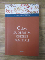 Anticariat: Elena Morozova - Cum sa depasim crizele familiale