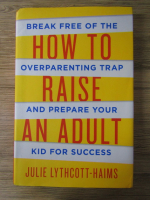 Anticariat: Julie Lythcott-Haims - How to rise an adult