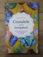 Anticariat: Karen Frazier - Cristalele pentru incepatori. Ghidul pentru descoperirea puterii vindecatoare a cristalelor