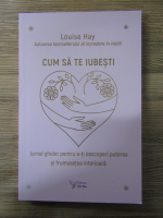 Anticariat: Louise Hay - Cum sa te iubesti. Jurnal ghidat pentru a-ti descoperi puterea si frumusetea interioara